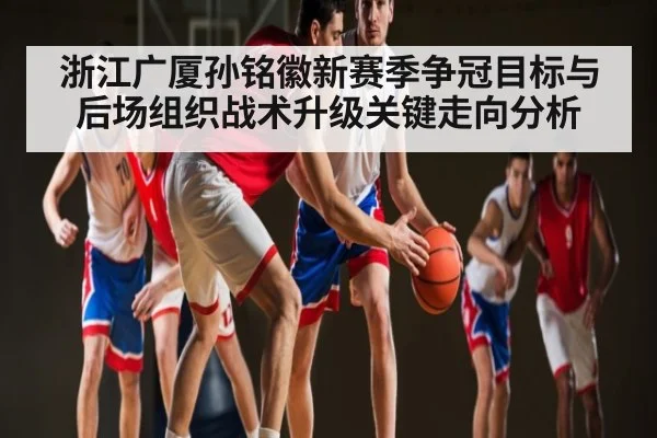 浙江广厦孙铭徽新赛季争冠目标与后场组织战术升级关键走向分析 | kaiyun