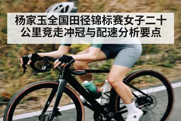 杨家玉全国田径锦标赛女子二十公里竞走冲冠与配速分析要点 | kaiyun