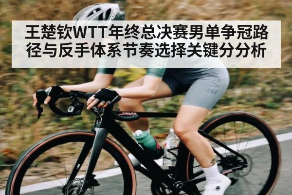 王楚钦WTT年终总决赛男单争冠路径与反手体系节奏选择关键分分析 | kaiyun